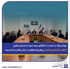 بهشتی‌نژاد در نشست با کارکنان بیمه سرمد در استان مرکزی: ارتقای دانش فنی و تخصصی پیش‌نیاز موفقیت در بازار رقابتی صنعت بیمه